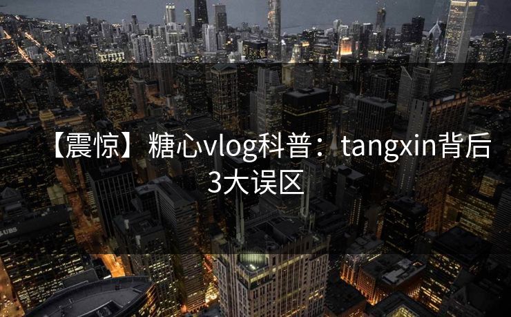 【震惊】糖心vlog科普：tangxin背后3大误区