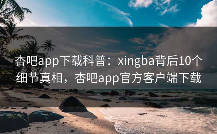 杏吧app下载科普：xingba背后10个细节真相，杏吧app官方客户端下载
