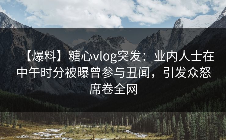 【爆料】糖心vlog突发：业内人士在中午时分被曝曾参与丑闻，引发众怒席卷全网