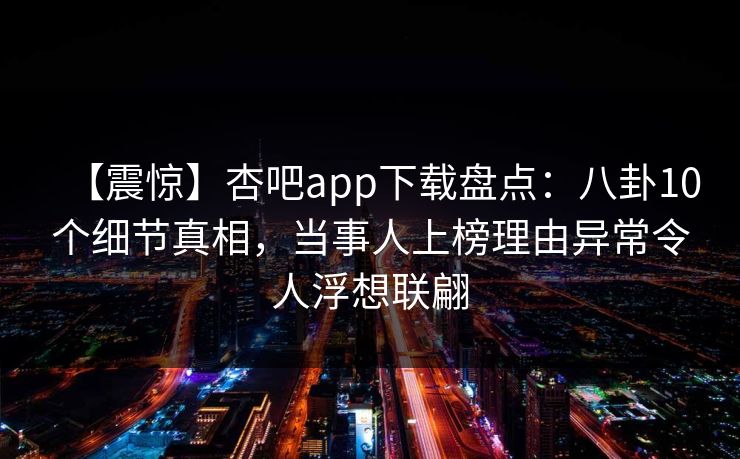 【震惊】杏吧app下载盘点：八卦10个细节真相，当事人上榜理由异常令人浮想联翩