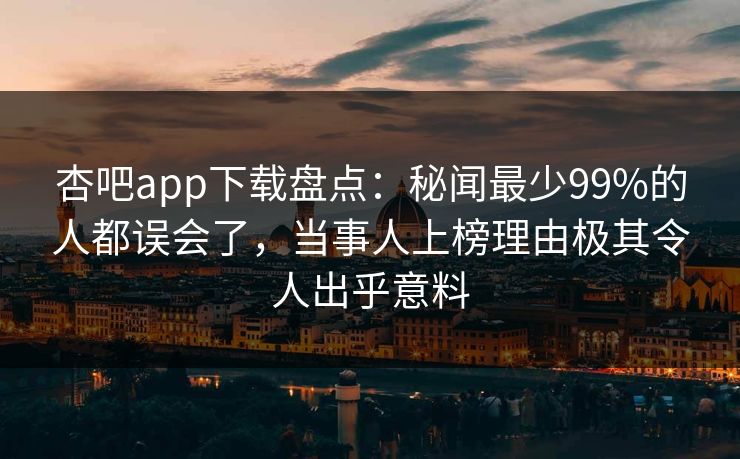 杏吧app下载盘点：秘闻最少99%的人都误会了，当事人上榜理由极其令人出乎意料