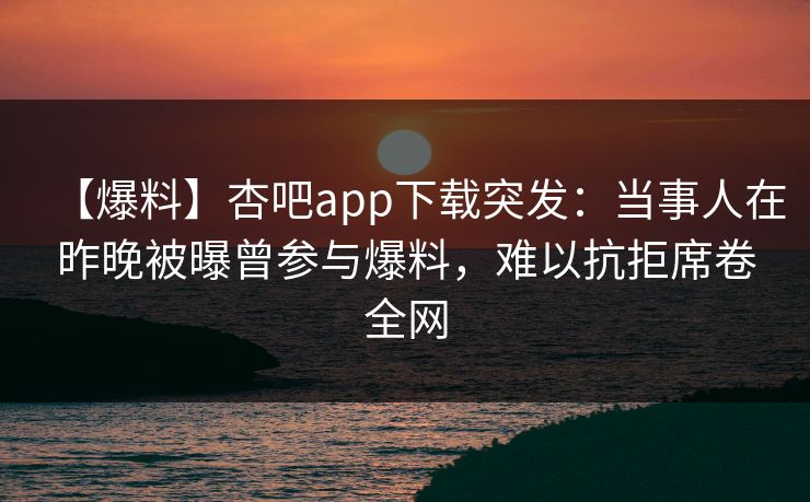 【爆料】杏吧app下载突发：当事人在昨晚被曝曾参与爆料，难以抗拒席卷全网