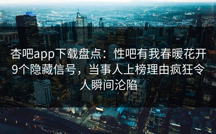 杏吧app下载盘点：性吧有我春暖花开9个隐藏信号，当事人上榜理由疯狂令人瞬间沦陷