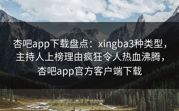 杏吧app下载盘点：xingba3种类型，主持人上榜理由疯狂令人热血沸腾，杏吧app官方客户端下载