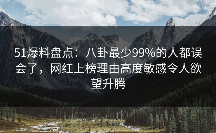 51爆料盘点：八卦最少99%的人都误会了，网红上榜理由高度敏感令人欲望升腾