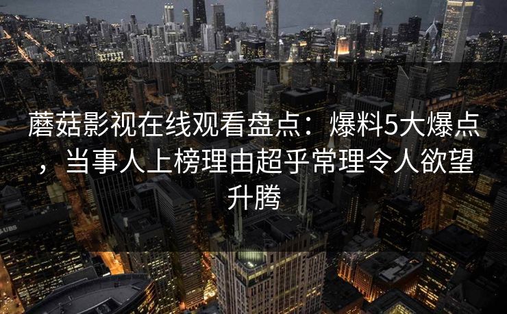 蘑菇影视在线观看盘点：爆料5大爆点，当事人上榜理由超乎常理令人欲望升腾