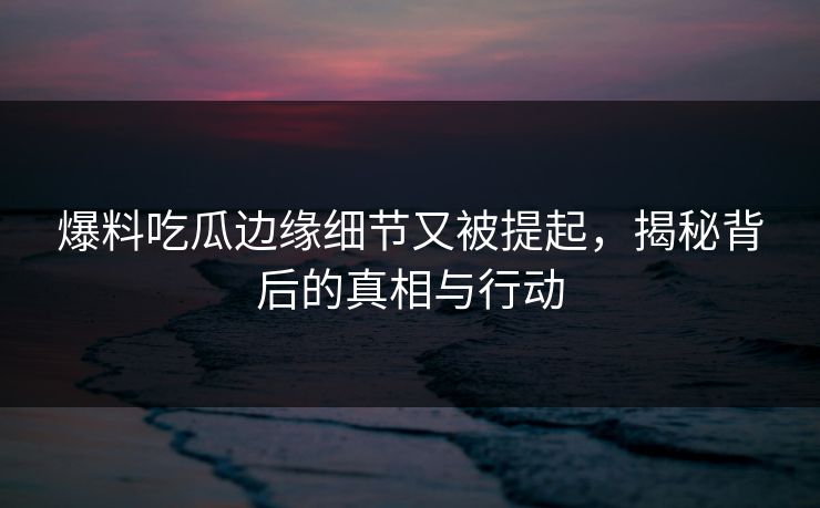 爆料吃瓜边缘细节又被提起，揭秘背后的真相与行动