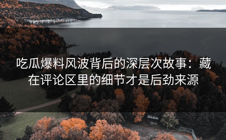 吃瓜爆料风波背后的深层次故事：藏在评论区里的细节才是后劲来源