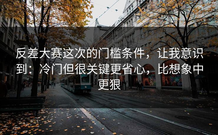 反差大赛这次的门槛条件，让我意识到：冷门但很关键更省心，比想象中更狠