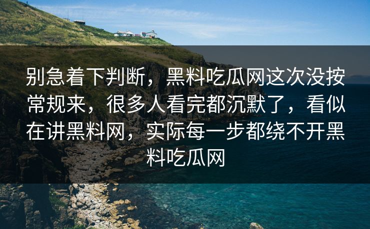 别急着下判断，黑料吃瓜网这次没按常规来，很多人看完都沉默了，看似在讲黑料网，实际每一步都绕不开黑料吃瓜网