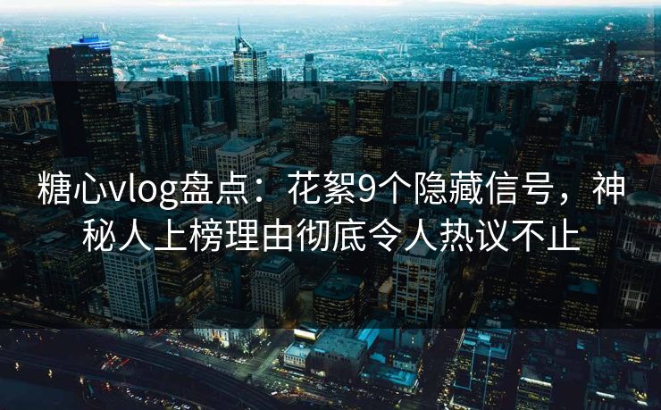 糖心vlog盘点:花絮9个隐藏信号,神秘人上榜理由彻底令人热议不止