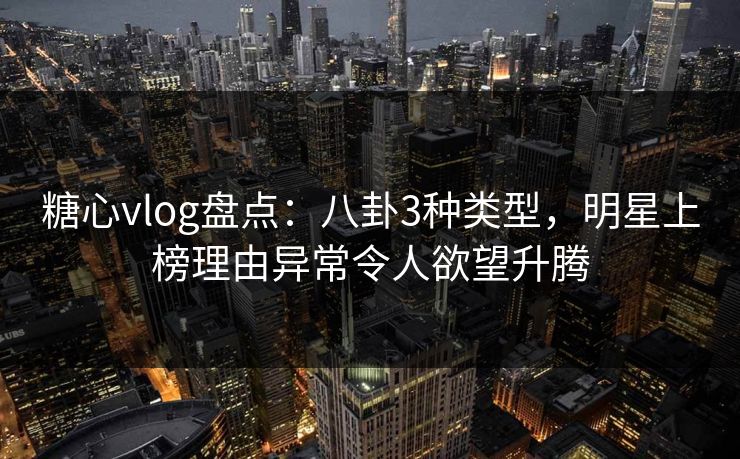 糖心vlog盘点:八卦3种类型,明星上榜理由异常令人欲望升腾
