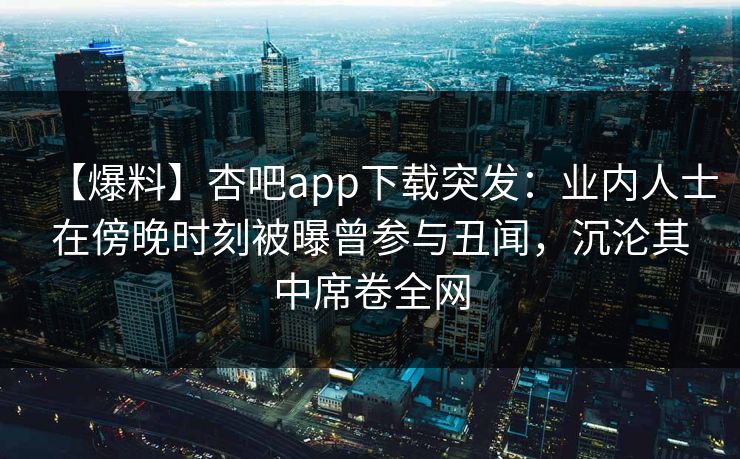 【爆料】杏吧app下载突发:业内人士在傍晚时刻被曝曾参与丑闻,沉沦其中席卷全网