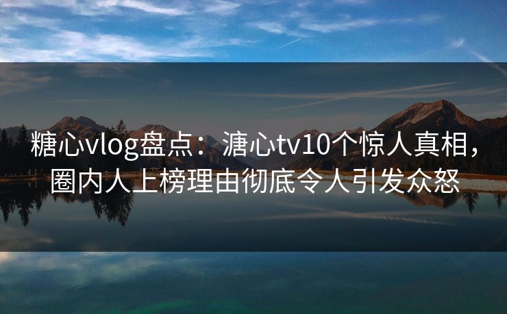 糖心vlog盘点：溏心tv10个惊人真相，圈内人上榜理由彻底令人引发众怒