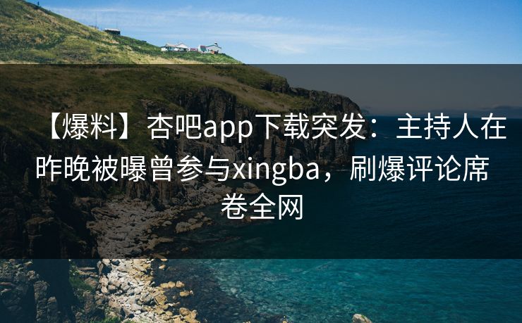 【爆料】杏吧app下载突发：主持人在昨晚被曝曾参与xingba，刷爆评论席卷全网