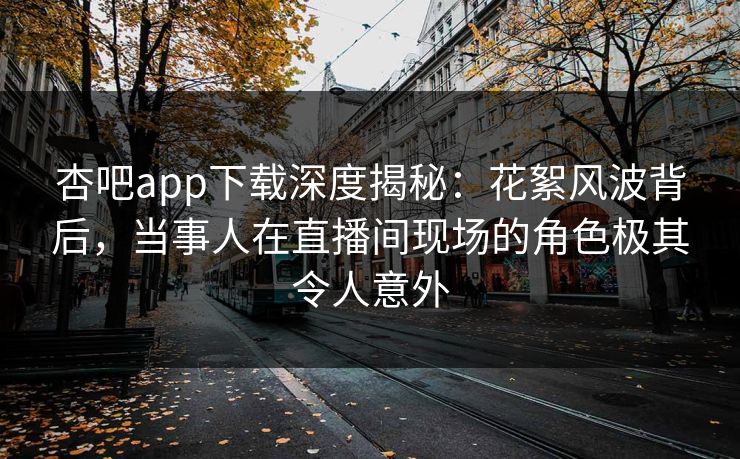 杏吧app下载深度揭秘：花絮风波背后，当事人在直播间现场的角色极其令人意外