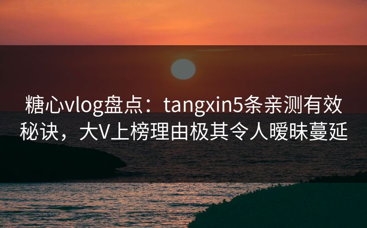 糖心vlog盘点：tangxin5条亲测有效秘诀，大V上榜理由极其令人暧昧蔓延