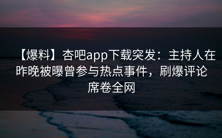 【爆料】杏吧app下载突发：主持人在昨晚被曝曾参与热点事件，刷爆评论席卷全网