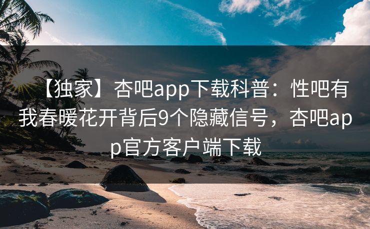 【独家】杏吧app下载科普:性吧有我春暖花开背后9个隐藏信号,杏吧app官方客户端下载