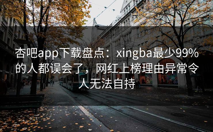 杏吧app下载盘点:xingba最少99%的人都误会了,网红上榜理由异常令人无法自持