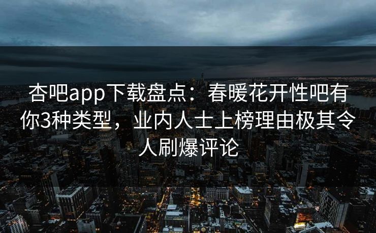 杏吧app下载盘点：春暖花开性吧有你3种类型，业内人士上榜理由极其令人刷爆评论