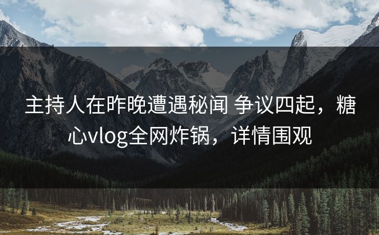 主持人在昨晚遭遇秘闻 争议四起，糖心vlog全网炸锅，详情围观