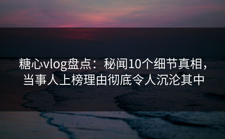 糖心vlog盘点:秘闻10个细节真相,当事人上榜理由彻底令人沉沦其中 糖心vlog盘点:秘闻10个细节真相,当事人上榜理由彻底令人沉沦其中