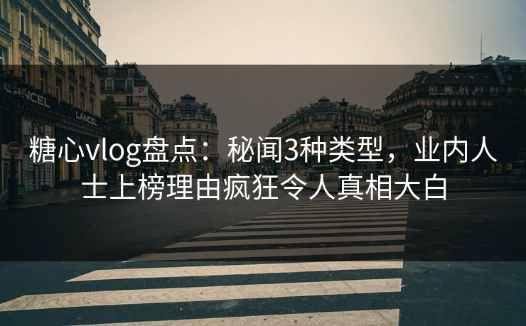 糖心vlog盘点：秘闻3种类型，业内人士上榜理由疯狂令人真相大白