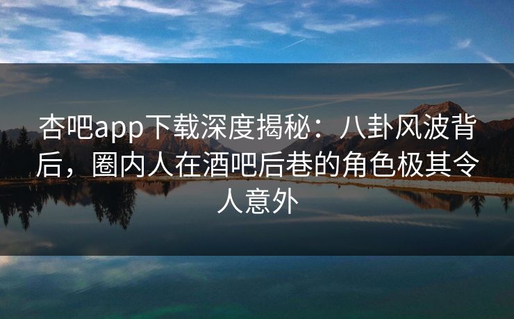 杏吧app下载深度揭秘:八卦风波背后,圈内人在酒吧后巷的角色极其令人意外 杏吧app下载深度揭秘:八卦风波背后,圈内人在酒吧后巷的角色极其令人意外