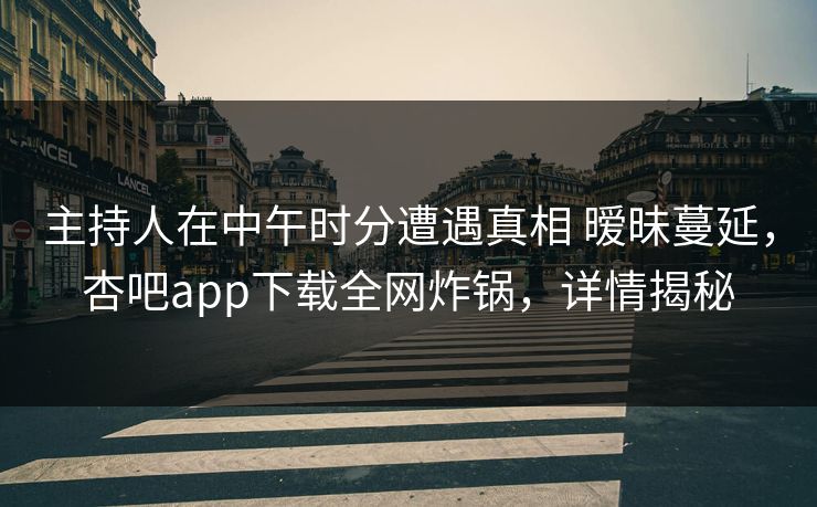 主持人在中午时分遭遇真相 暧昧蔓延，杏吧app下载全网炸锅，详情揭秘