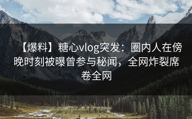 【爆料】糖心vlog突发:圈内人在傍晚时刻被曝曾参与秘闻,全网炸裂席卷全网 【爆料】糖心vlog突发:圈内人在傍晚时刻被曝曾参与秘闻,全网炸裂席卷全网