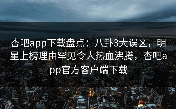 杏吧app下载盘点:八卦3大误区,明星上榜理由罕见令人热血沸腾,杏吧app官方客户端下载 杏吧app下载盘点:八卦3大误区,明星上榜理由罕见令人热血沸腾,杏吧app官方客户端下载