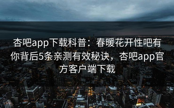 杏吧app下载科普:春暖花开性吧有你背后5条亲测有效秘诀,杏吧app官方客户端下载