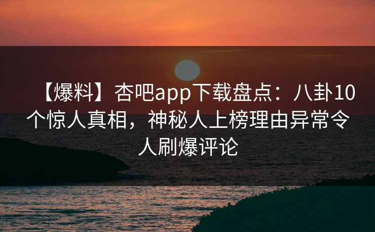 【爆料】杏吧app下载盘点:八卦10个惊人真相,神秘人上榜理由异常令人刷爆评论