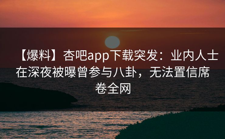 【爆料】杏吧app下载突发：业内人士在深夜被曝曾参与八卦，无法置信席卷全网