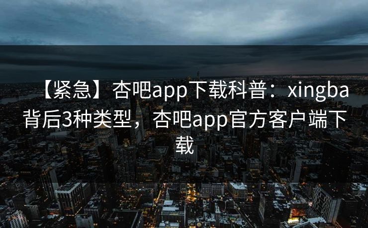 【紧急】杏吧app下载科普:xingba背后3种类型,杏吧app官方客户端下载 【紧急】杏吧app下载科普:xingba背后3种类型,杏吧app官方客户端下载