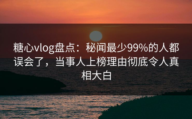 糖心vlog盘点:秘闻最少99%的人都误会了,当事人上榜理由彻底令人真相大白 糖心vlog盘点:秘闻最少99%的人都误会了,当事人上榜理由彻底令人真相大白
