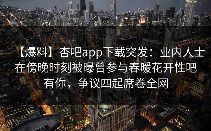【爆料】杏吧app下载突发：业内人士在傍晚时刻被曝曾参与春暖花开性吧有你，争议四起席卷全网