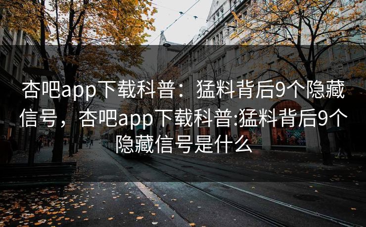 杏吧app下载科普:猛料背后9个隐藏信号,杏吧app下载科普:猛料背后9个隐藏信号是什么 杏吧app下载科普:猛料背后9个隐藏信号,杏吧app下载科普:猛料背后9个隐藏信号是什么