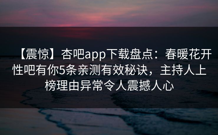 【震惊】杏吧app下载盘点：春暖花开性吧有你5条亲测有效秘诀，主持人上榜理由异常令人震撼人心