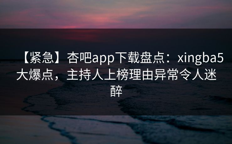【紧急】杏吧app下载盘点:xingba5大爆点,主持人上榜理由异常令人迷醉 【紧急】杏吧app下载盘点:xingba5大爆点,主持人上榜理由异常令人迷醉