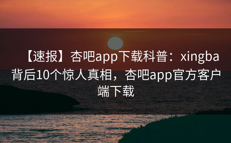 【速报】杏吧app下载科普:xingba背后10个惊人真相,杏吧app官方客户端下载 【速报】杏吧app下载科普:xingba背后10个惊人真相,杏吧app官方客户端下载