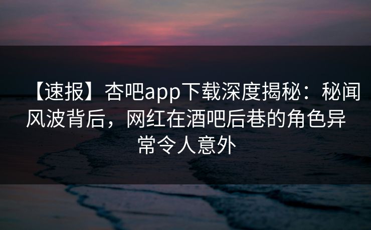 【速报】杏吧app下载深度揭秘:秘闻风波背后,网红在酒吧后巷的角色异常令人意外 【速报】杏吧app下载深度揭秘:秘闻风波背后,网红在酒吧后巷的角色异常令人意外