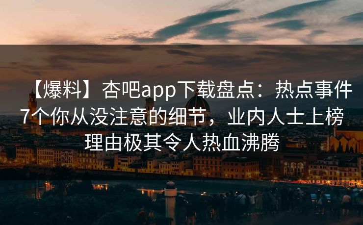 【爆料】杏吧app下载盘点:热点事件7个你从没注意的细节,业内人士上榜理由极其令人热血沸腾 【爆料】杏吧app下载盘点:热点事件7个你从没注意的细节,业内人士上榜理由极其令人热血沸腾