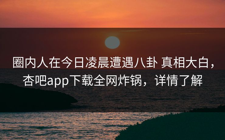 圈内人在今日凌晨遭遇八卦 真相大白,杏吧app下载全网炸锅,详情了解 圈内人在今日凌晨遭遇八卦 真相大白,杏吧app下载全网炸锅,详情了解