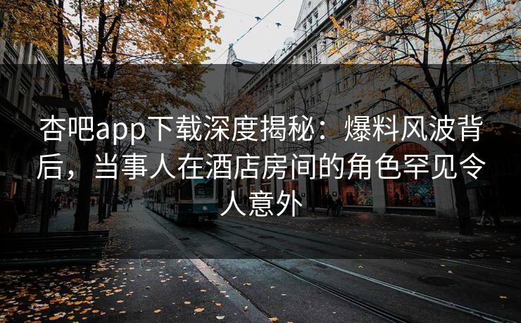 杏吧app下载深度揭秘:爆料风波背后,当事人在酒店房间的角色罕见令人意外 杏吧app下载深度揭秘:爆料风波背后,当事人在酒店房间的角色罕见令人意外