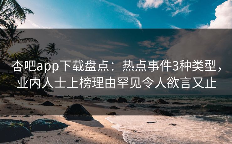 杏吧app下载盘点：热点事件3种类型，业内人士上榜理由罕见令人欲言又止