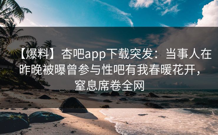 【爆料】杏吧app下载突发:当事人在昨晚被曝曾参与性吧有我春暖花开,窒息席卷全网 【爆料】杏吧app下载突发:当事人在昨晚被曝曾参与性吧有我春暖花开,窒息席卷全网