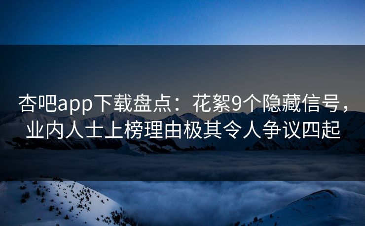 杏吧app下载盘点:花絮9个隐藏信号,业内人士上榜理由极其令人争议四起 杏吧app下载盘点:花絮9个隐藏信号,业内人士上榜理由极其令人争议四起