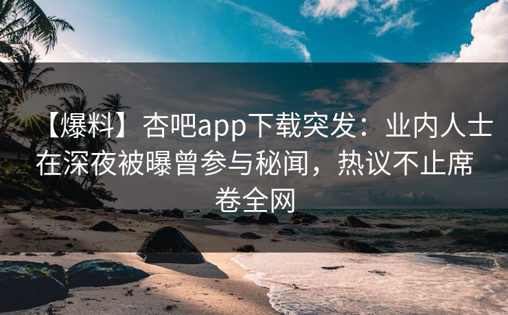 【爆料】杏吧app下载突发:业内人士在深夜被曝曾参与秘闻,热议不止席卷全网 【爆料】杏吧app下载突发:业内人士在深夜被曝曾参与秘闻,热议不止席卷全网